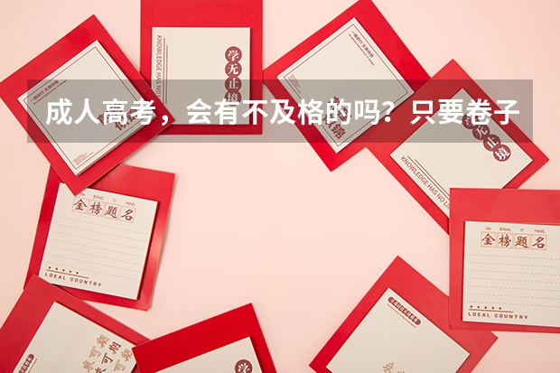 成人高考，会有不及格的吗？只要卷子全部填满是不是通常都会及格？