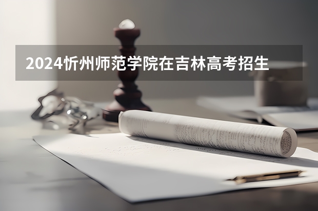 2024忻州师范学院在吉林高考招生计划介绍