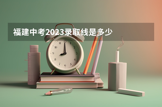 福建中考2023录取线是多少