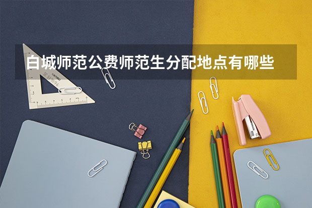 白城师范公费师范生分配地点有哪些