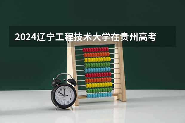2024辽宁工程技术大学在贵州高考招生计划介绍