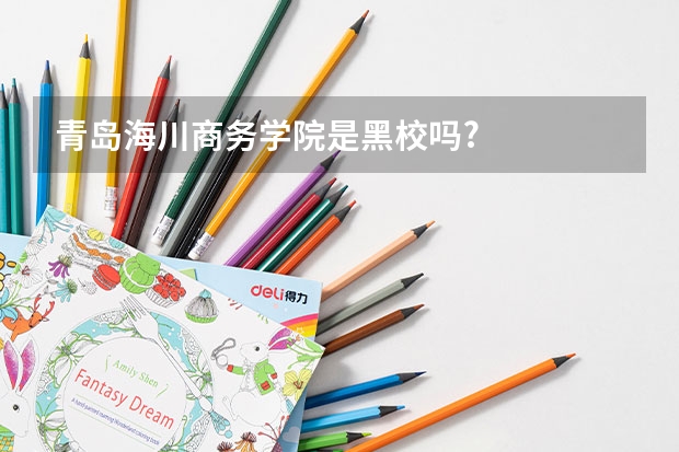 青岛海川商务学院是黑校吗?
