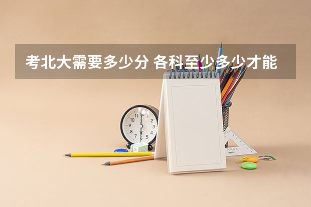 考北大需要多少分 各科至少多少才能上北大