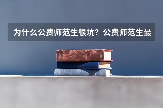 为什么公费师范生很坑？公费师范生最低录取分数线是多少？