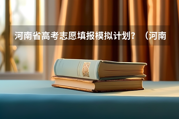 河南省高考志愿填报模拟计划？（河南高考志愿填报流程）