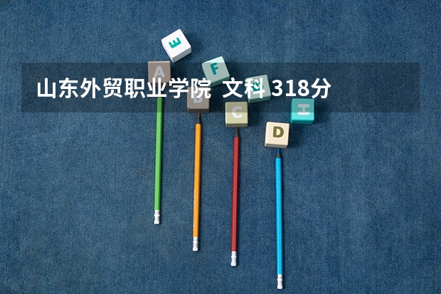 山东外贸职业学院 文科 318分能被录取不?选什么专业