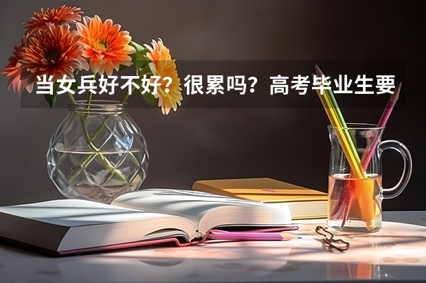 当女兵好不好?很累吗?高考毕业生要当兵有分数限制吗?