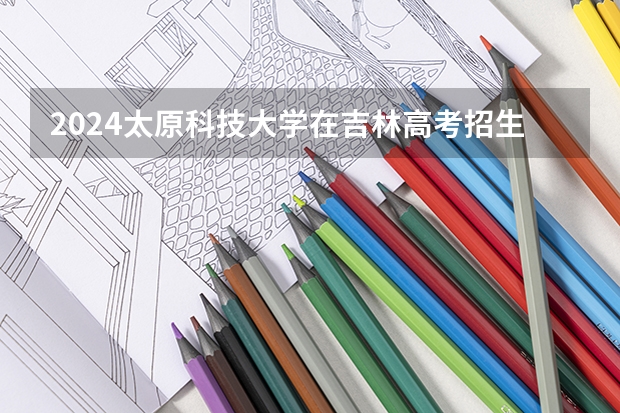 2024太原科技大学在吉林高考招生计划介绍