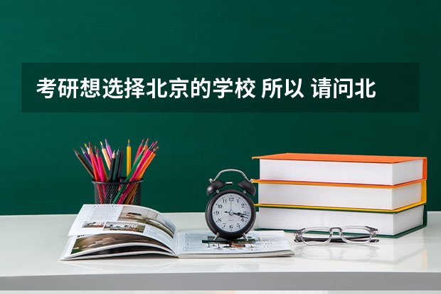 考研想选择北京的学校 所以 请问北京的高校有哪些（完整） 包括一般本科与研究所 谢谢