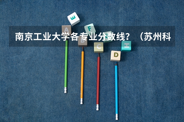 南京工业大学各专业分数线?(苏州科技大学|高考考情分析)
