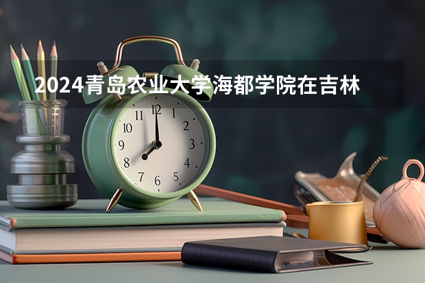 2024青岛农业大学海都学院在吉林高考招生计划介绍
