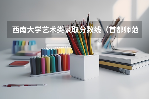 西南大学艺术类录取分数线(首都师范大学音乐学院本科招生简章)