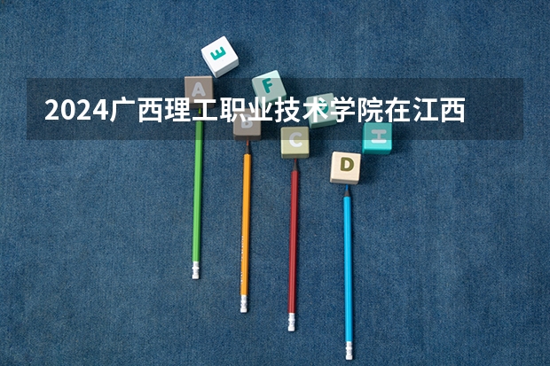 2024广西理工职业技术学院在江西高考招生计划介绍