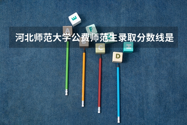 河北师范大学公费师范生录取分数线是多少