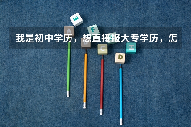 我是初中学历，想直接报大专学历，怎么办？