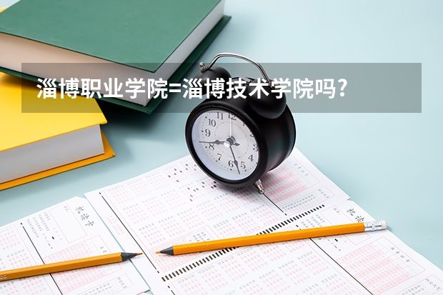 淄博职业学院=淄博技术学院吗?