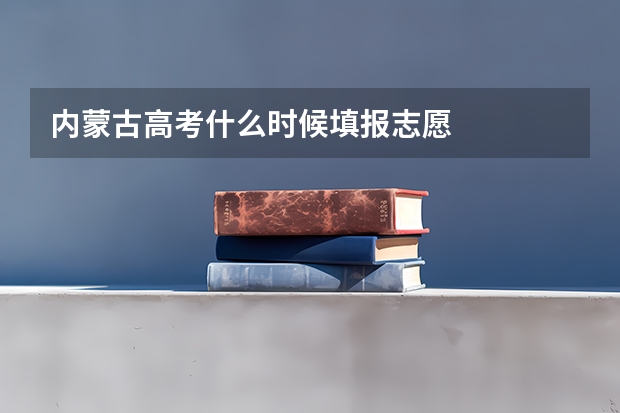 内蒙古高考什么时候填报志愿