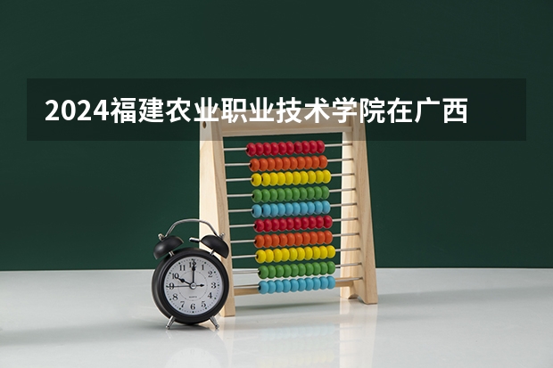 2024福建农业职业技术学院在广西高考招生计划介绍