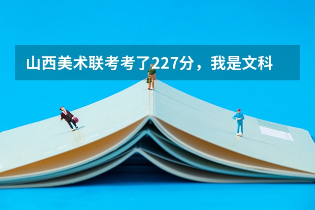 山西美术联考考了227分，我是文科生，估计文化课高考四百出头，我应该报哪些省外的学校比较靠谱，求懂