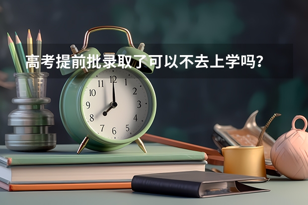 高考提前批录取了可以不去上学吗？