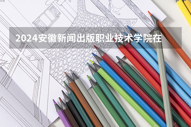 2024安徽新闻出版职业技术学院在广西高考招生计划介绍