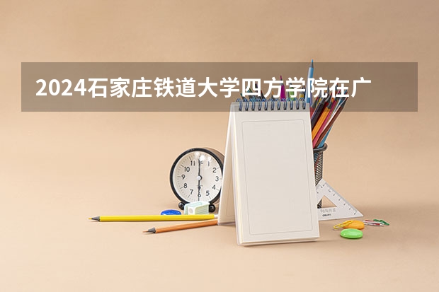 2024石家庄铁道大学四方学院在广西高考招生计划介绍
