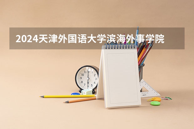 2024天津外国语大学滨海外事学院在广西高考招生计划介绍