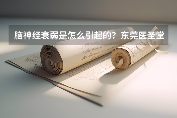 脑神经衰弱是怎么引起的?东莞医圣堂中医医院治疗神经衰弱怎么样?