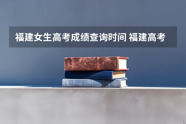 福建女生高考成绩查询时间 福建高考成绩查询几点