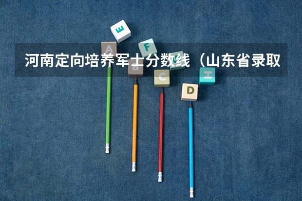 河南定向培养军士分数线（山东省录取投档线数据）