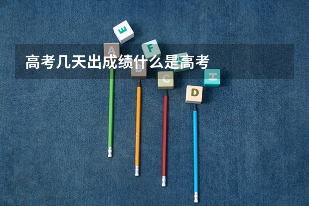 高考几天出成绩什么是高考