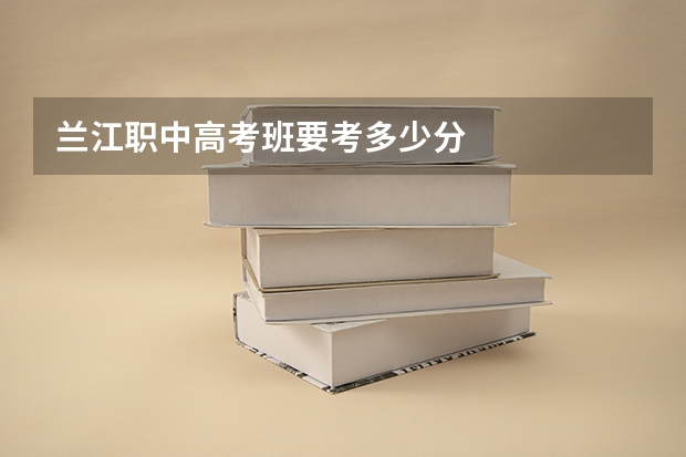 兰江职中高考班要考多少分