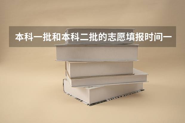 本科一批和本科二批的志愿填报时间一样吗？