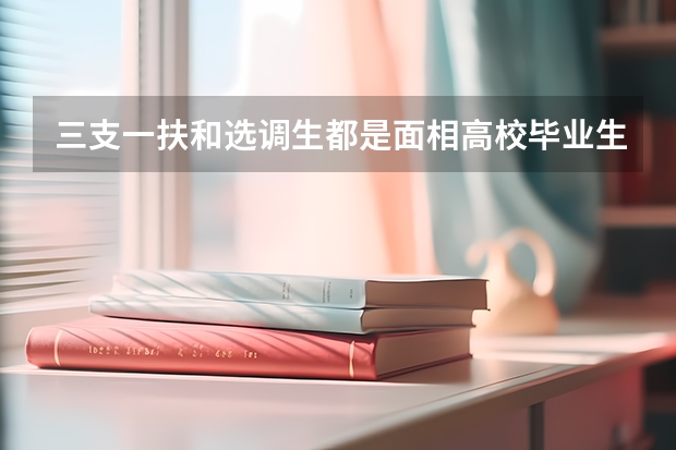 三支一扶和选调生都是面相高校毕业生招考,两者有什么不一样吗?