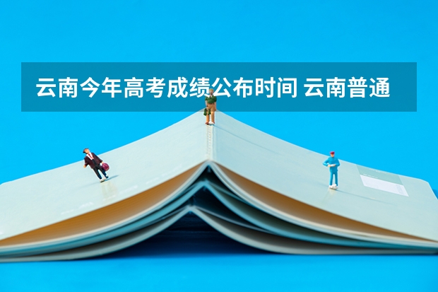 云南今年高考成绩公布时间 云南普通高考成绩查询时间