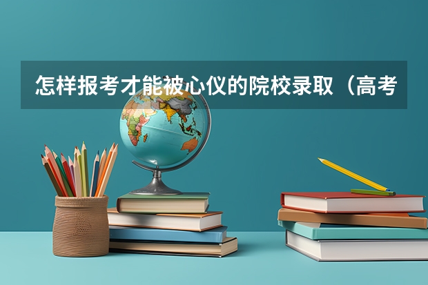 怎样报考才能被心仪的院校录取（高考录取的流程是怎样的）