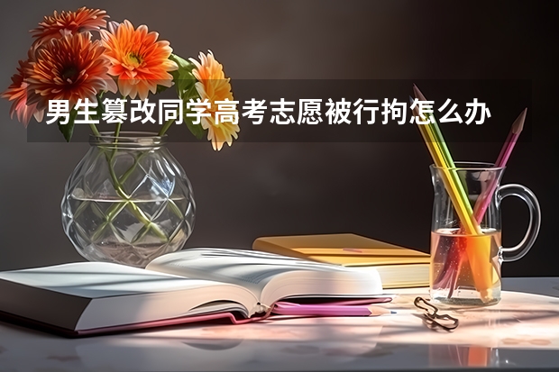 男生篡改同学高考志愿被行拘怎么办