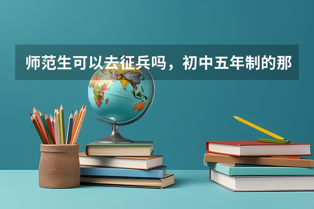 师范生可以去征兵吗，初中五年制的那种，是自费生，所以毕业不用强制去当老师，可以报征兵吗