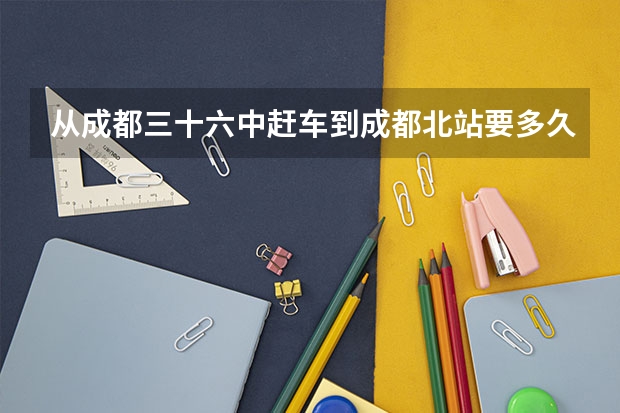 从成都三十六中赶车到成都北站要多久