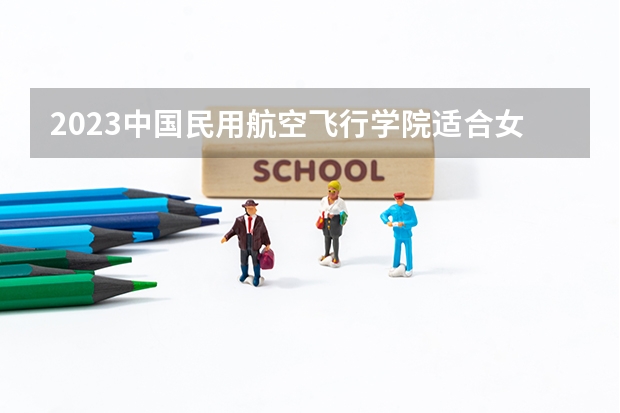 2023中国民用航空飞行学院适合女生的专业有哪些 什么专业好就业