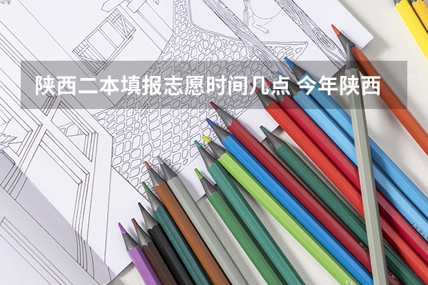 陕西二本填报志愿时间几点 今年陕西二本志愿填报时间