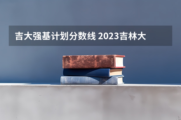 吉大强基计划分数线 2023吉林大学考研成绩