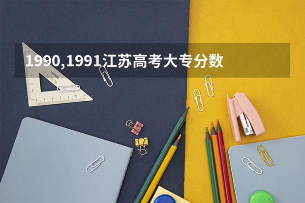 1990,1991.江苏高考大专分数线是多少？