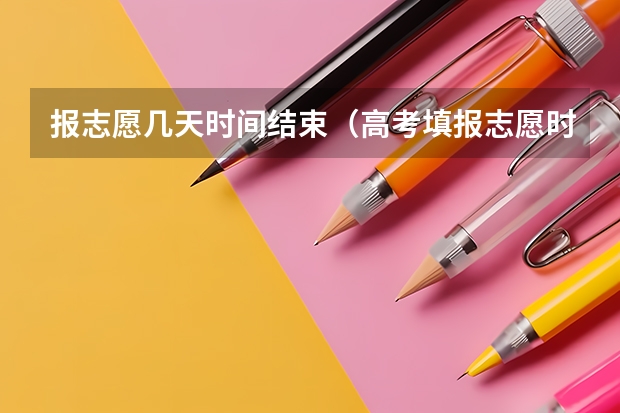 报志愿几天时间结束（高考填报志愿时间和截止时间）