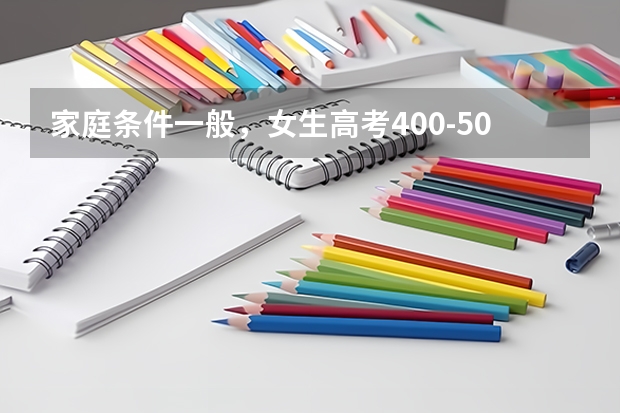 家庭条件一般，女生高考400-500分适合报考哪些专业？