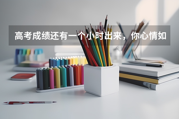 高考成绩还有一个小时出来，你心情如何？