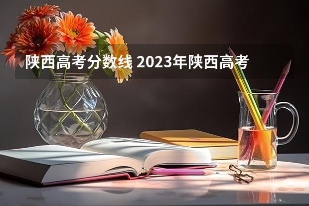 陕西高考分数线 2023年陕西高考预估分数线公布