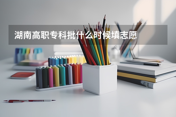 湖南高职专科批什么时候填志愿