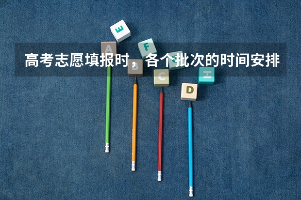 高考志愿填报时,各个批次的时间安排?(“高考志愿填报时间?)