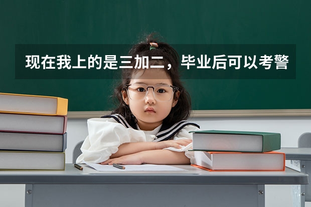 现在我上的是三加二,毕业后可以考警校吗?